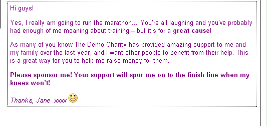 Make your page a lot more powerful by writing a personal message- give supporters a strong reason to donate and make it unique by changing font colours and styles and adding emoticons!